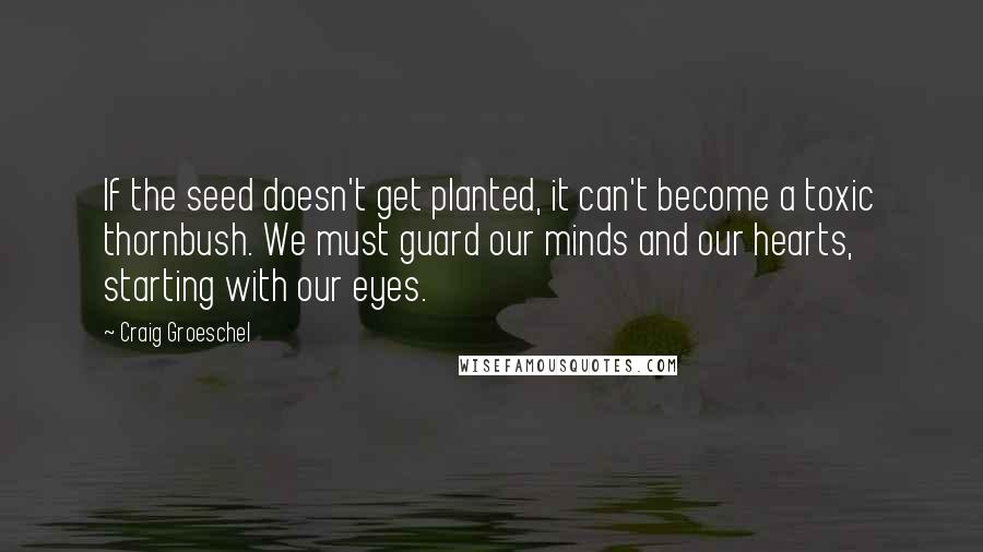 Craig Groeschel Quotes: If the seed doesn't get planted, it can't become a toxic thornbush. We must guard our minds and our hearts, starting with our eyes.