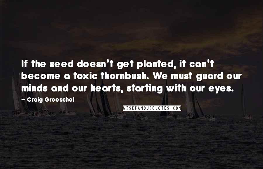 Craig Groeschel Quotes: If the seed doesn't get planted, it can't become a toxic thornbush. We must guard our minds and our hearts, starting with our eyes.