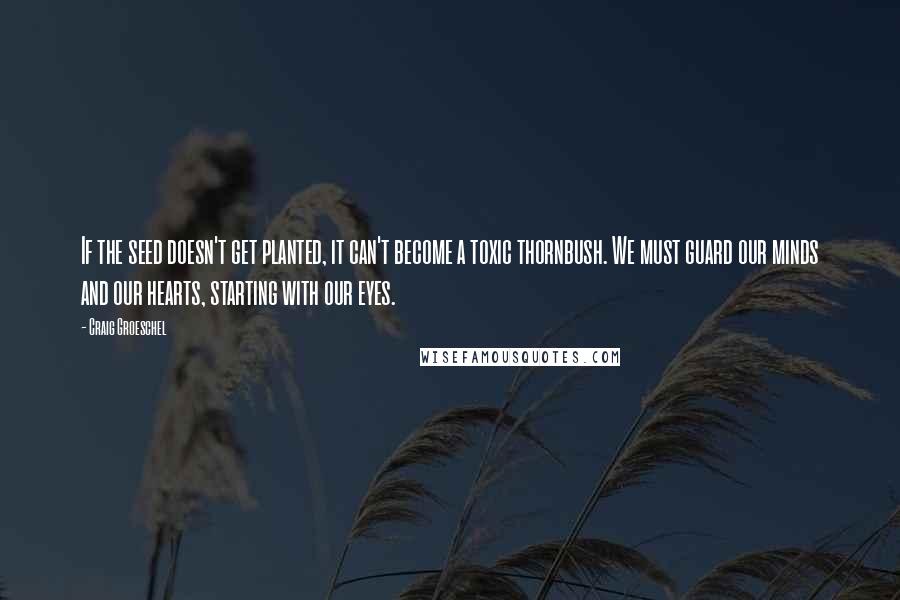 Craig Groeschel Quotes: If the seed doesn't get planted, it can't become a toxic thornbush. We must guard our minds and our hearts, starting with our eyes.