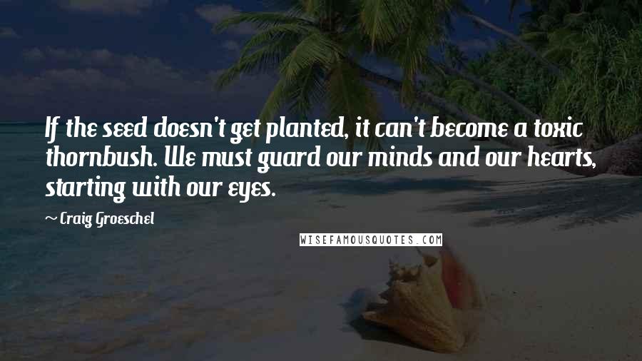 Craig Groeschel Quotes: If the seed doesn't get planted, it can't become a toxic thornbush. We must guard our minds and our hearts, starting with our eyes.