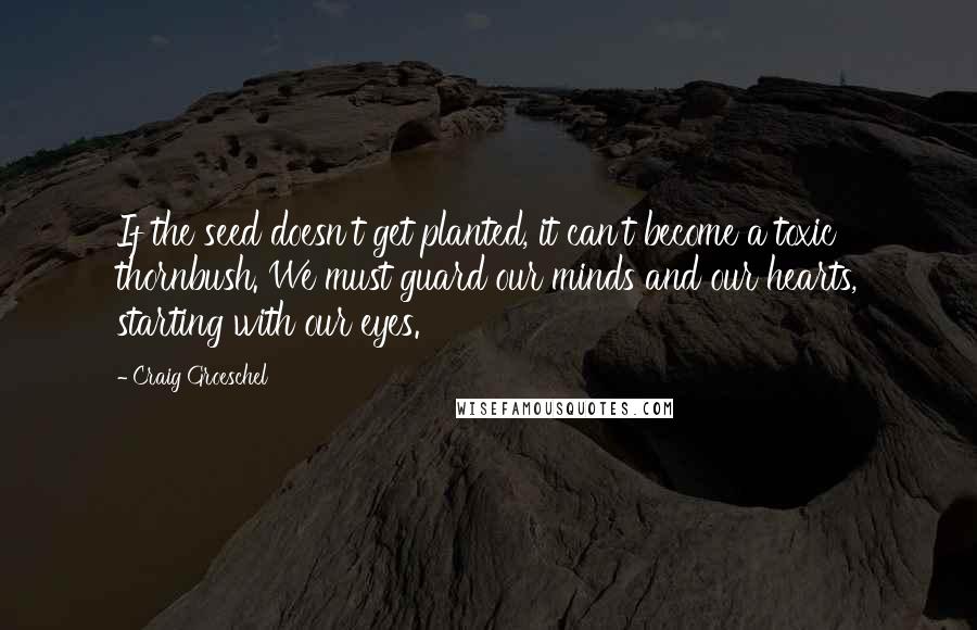 Craig Groeschel Quotes: If the seed doesn't get planted, it can't become a toxic thornbush. We must guard our minds and our hearts, starting with our eyes.