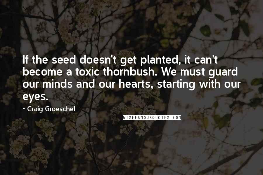 Craig Groeschel Quotes: If the seed doesn't get planted, it can't become a toxic thornbush. We must guard our minds and our hearts, starting with our eyes.