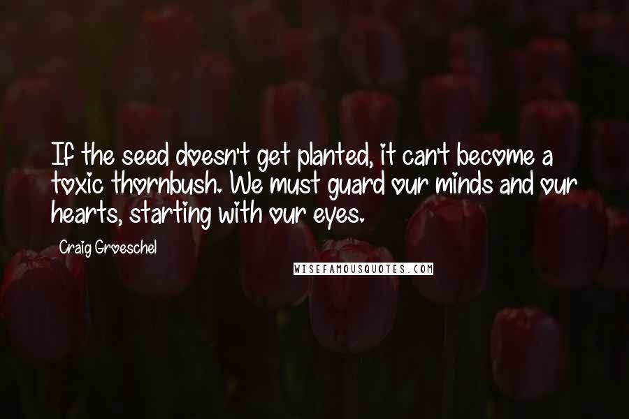 Craig Groeschel Quotes: If the seed doesn't get planted, it can't become a toxic thornbush. We must guard our minds and our hearts, starting with our eyes.