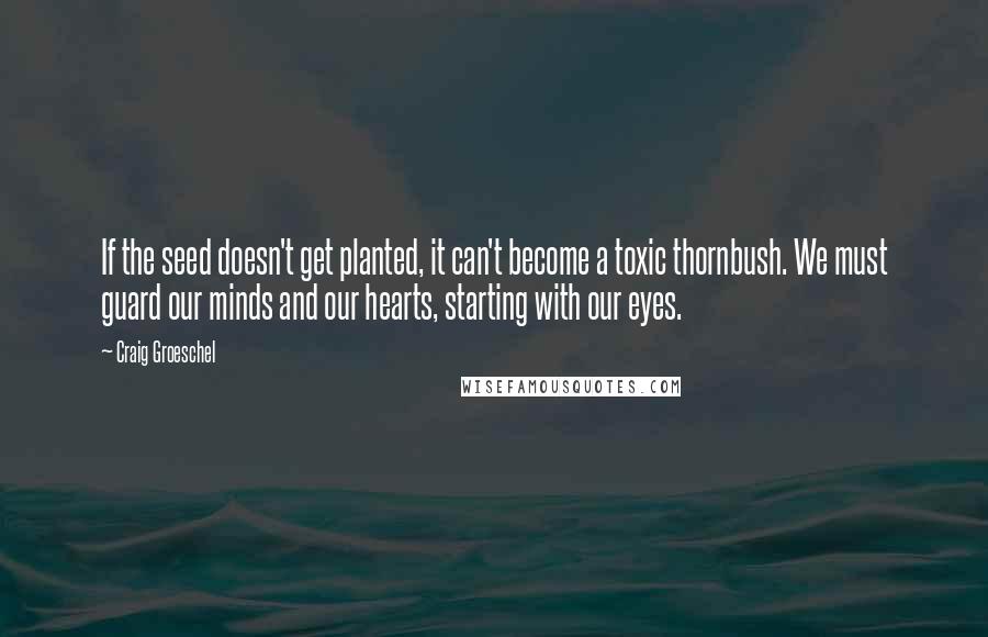 Craig Groeschel Quotes: If the seed doesn't get planted, it can't become a toxic thornbush. We must guard our minds and our hearts, starting with our eyes.