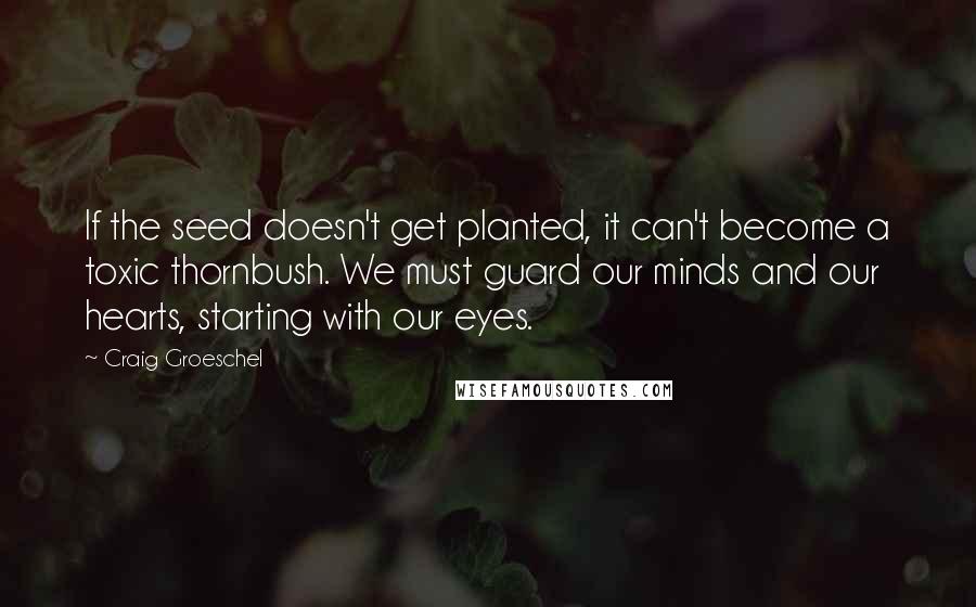 Craig Groeschel Quotes: If the seed doesn't get planted, it can't become a toxic thornbush. We must guard our minds and our hearts, starting with our eyes.