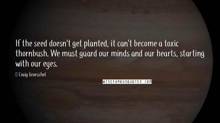 Craig Groeschel Quotes: If the seed doesn't get planted, it can't become a toxic thornbush. We must guard our minds and our hearts, starting with our eyes.