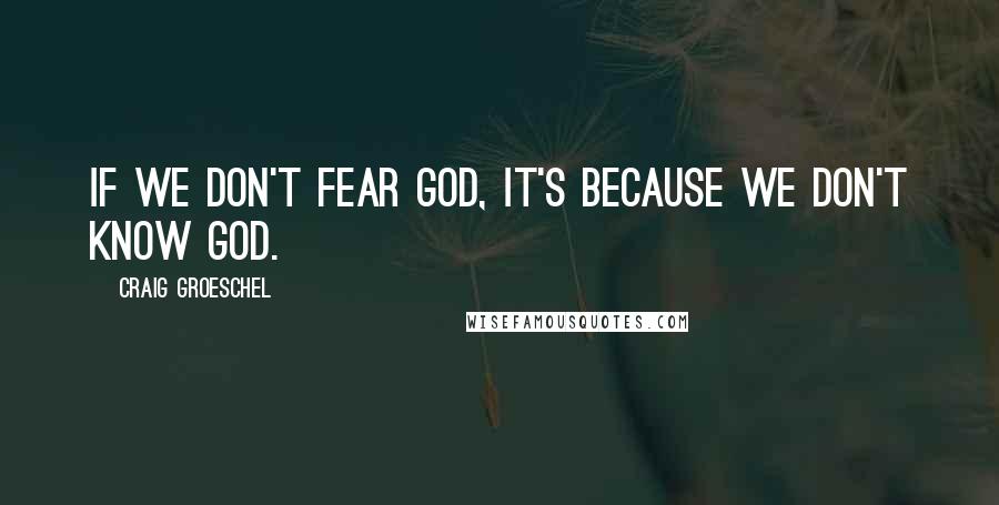 Craig Groeschel Quotes: If we don't fear God, it's because we don't know God.