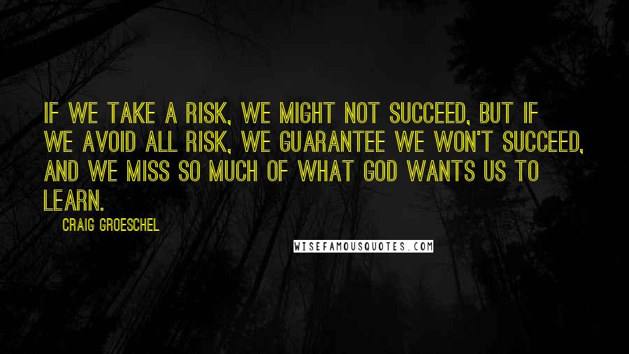 Craig Groeschel Quotes: If we take a risk, we might not succeed, but if we avoid all risk, we guarantee we won't succeed, and we miss so much of what God wants us to learn.