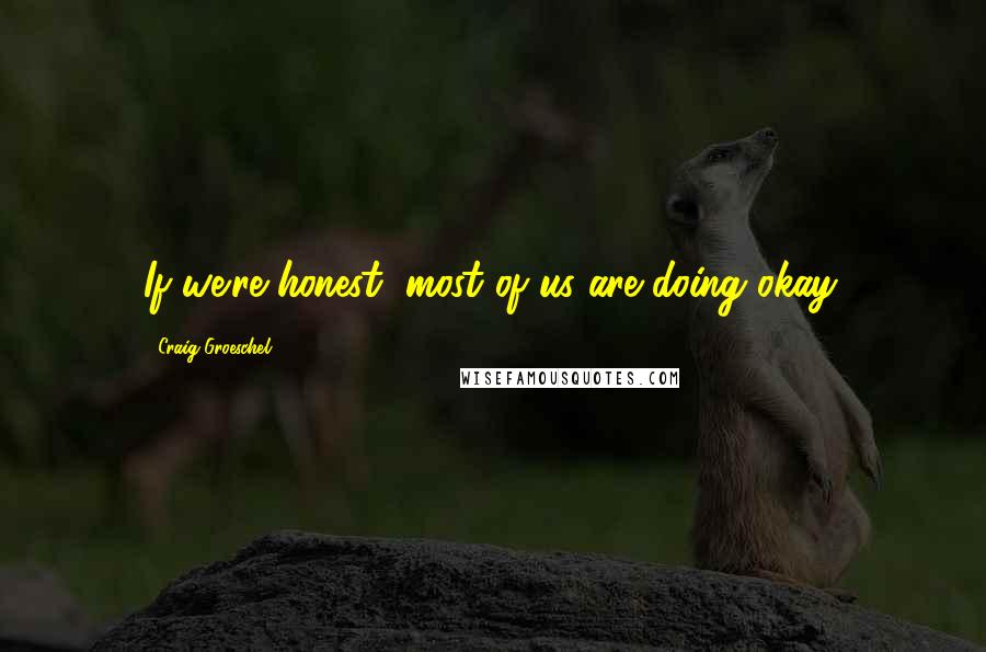 Craig Groeschel Quotes: If we're honest, most of us are doing okay.