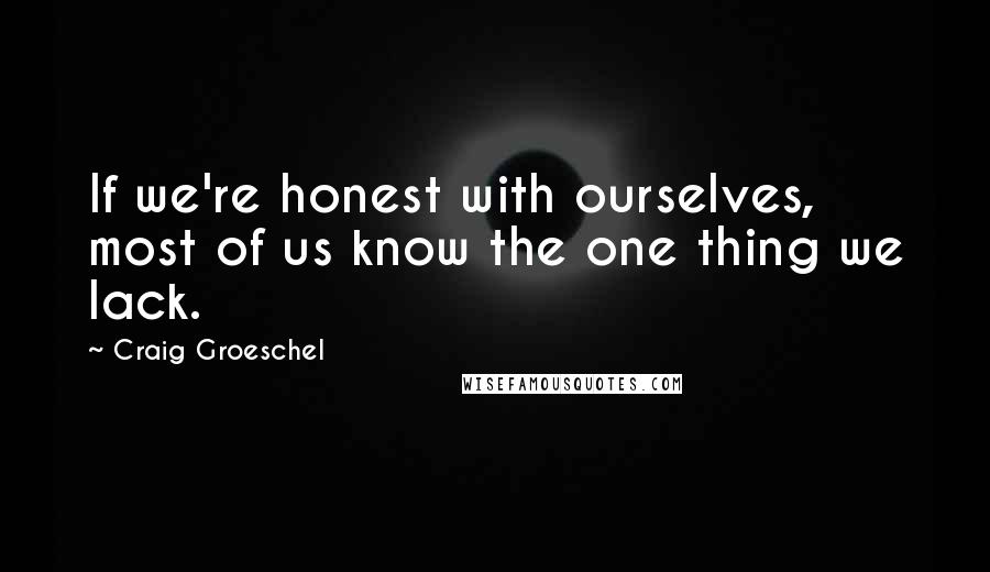 Craig Groeschel Quotes: If we're honest with ourselves, most of us know the one thing we lack.