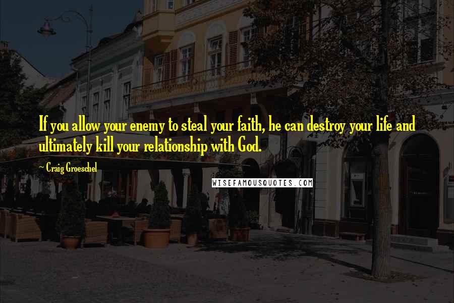 Craig Groeschel Quotes: If you allow your enemy to steal your faith, he can destroy your life and ultimately kill your relationship with God.