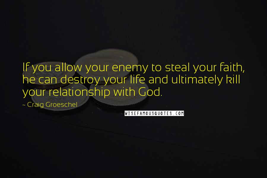 Craig Groeschel Quotes: If you allow your enemy to steal your faith, he can destroy your life and ultimately kill your relationship with God.