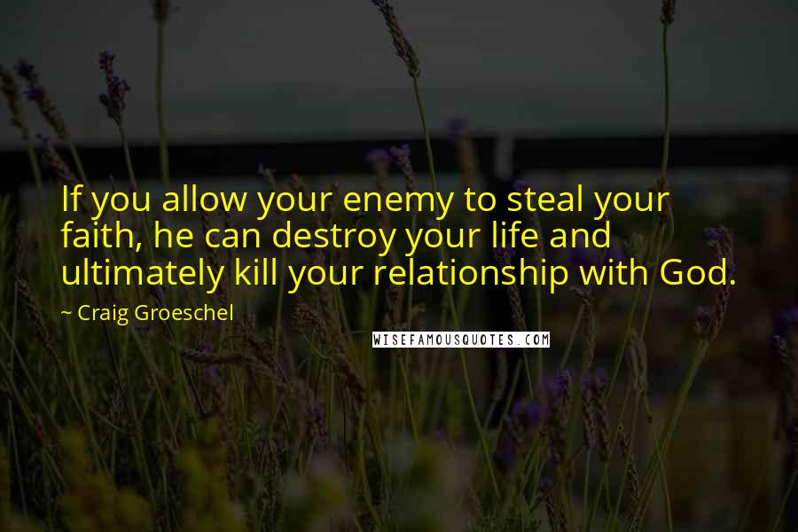 Craig Groeschel Quotes: If you allow your enemy to steal your faith, he can destroy your life and ultimately kill your relationship with God.