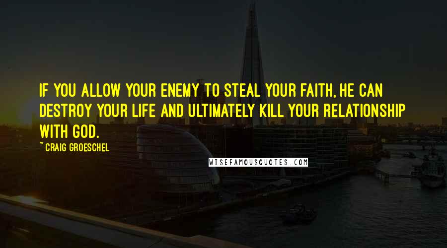 Craig Groeschel Quotes: If you allow your enemy to steal your faith, he can destroy your life and ultimately kill your relationship with God.