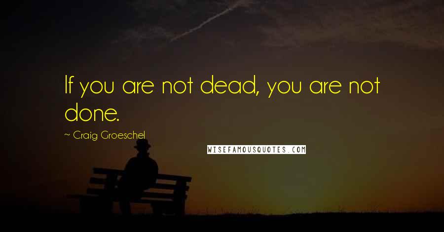 Craig Groeschel Quotes: If you are not dead, you are not done.