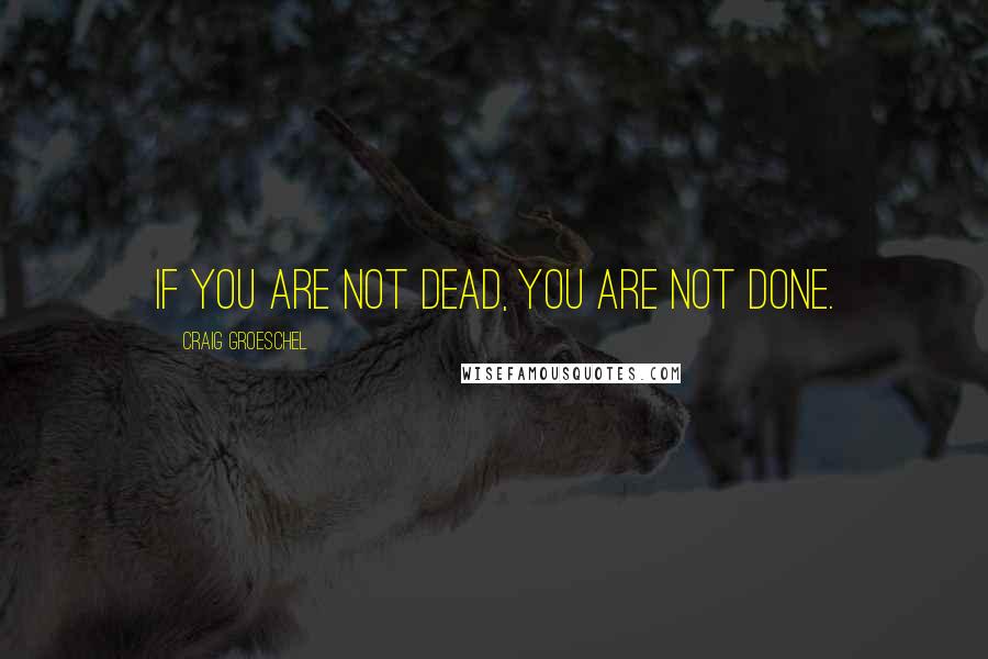 Craig Groeschel Quotes: If you are not dead, you are not done.
