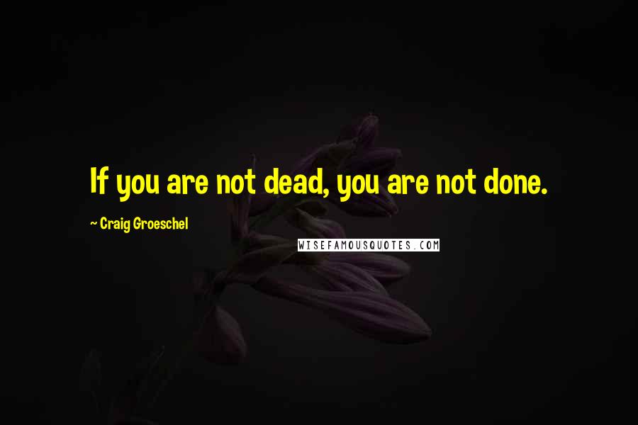 Craig Groeschel Quotes: If you are not dead, you are not done.