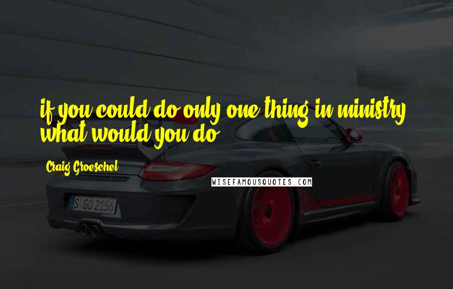 Craig Groeschel Quotes: if you could do only one thing in ministry, what would you do?