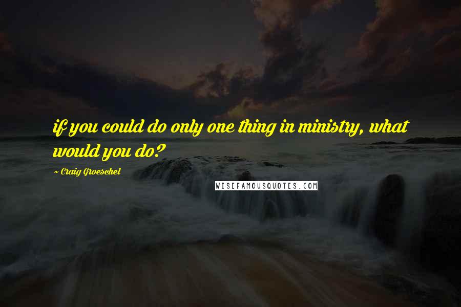 Craig Groeschel Quotes: if you could do only one thing in ministry, what would you do?