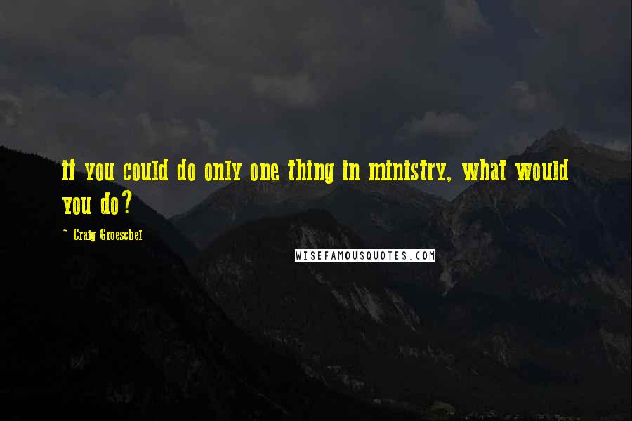 Craig Groeschel Quotes: if you could do only one thing in ministry, what would you do?