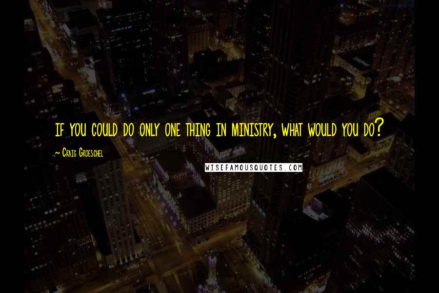 Craig Groeschel Quotes: if you could do only one thing in ministry, what would you do?