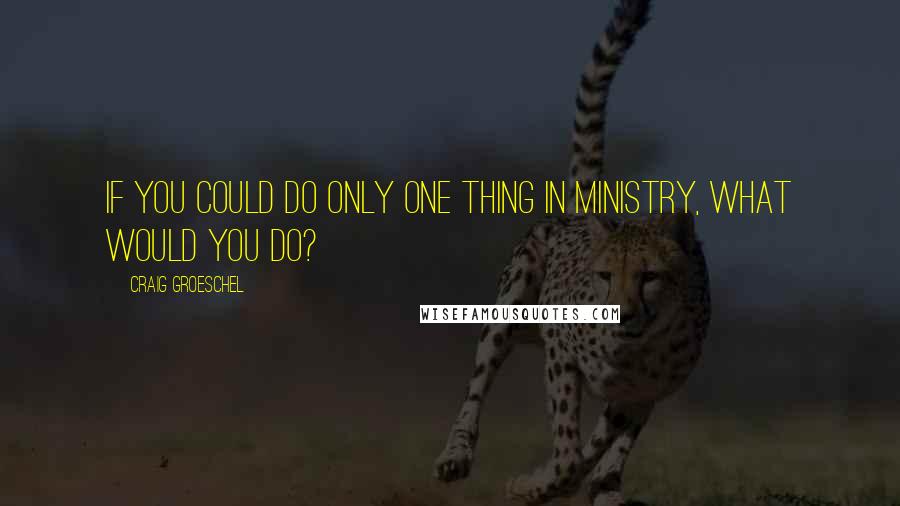 Craig Groeschel Quotes: if you could do only one thing in ministry, what would you do?