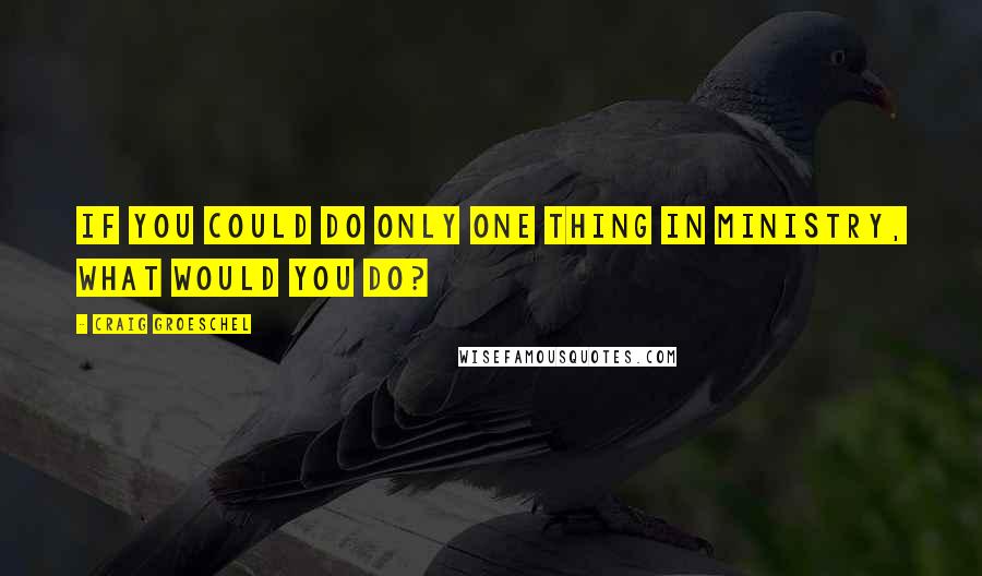 Craig Groeschel Quotes: if you could do only one thing in ministry, what would you do?