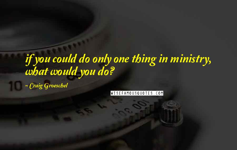 Craig Groeschel Quotes: if you could do only one thing in ministry, what would you do?