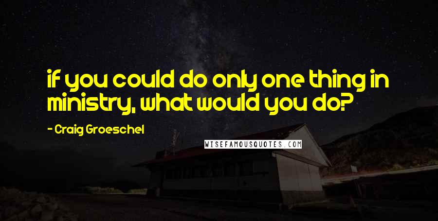 Craig Groeschel Quotes: if you could do only one thing in ministry, what would you do?