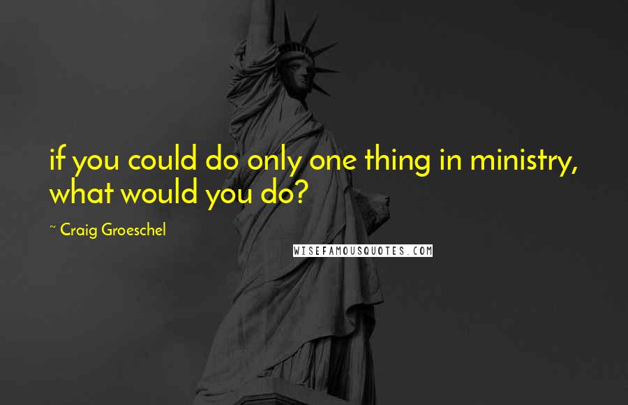 Craig Groeschel Quotes: if you could do only one thing in ministry, what would you do?
