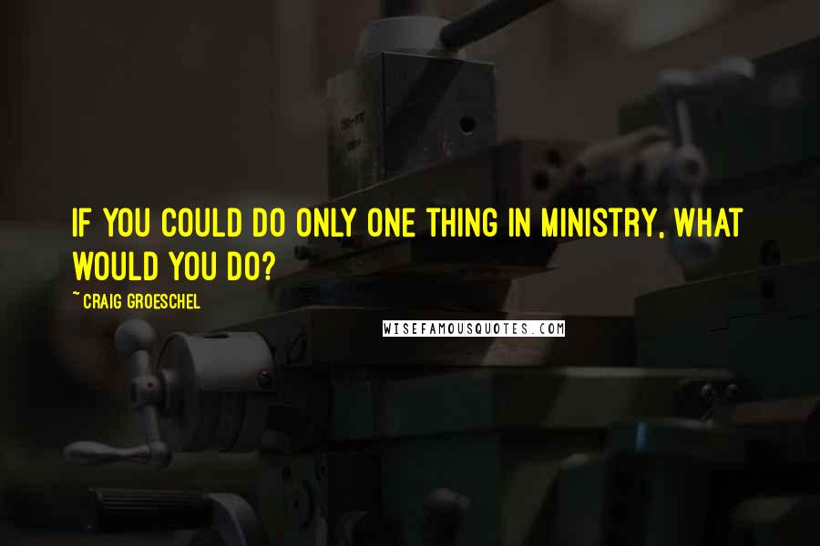 Craig Groeschel Quotes: if you could do only one thing in ministry, what would you do?