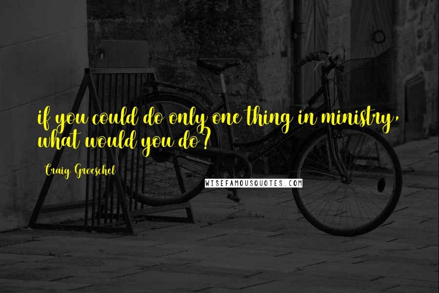 Craig Groeschel Quotes: if you could do only one thing in ministry, what would you do?