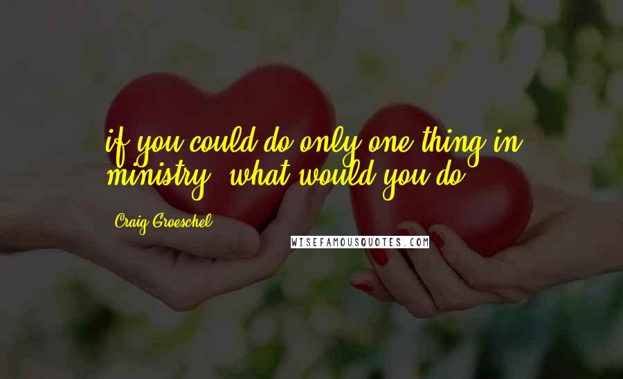 Craig Groeschel Quotes: if you could do only one thing in ministry, what would you do?