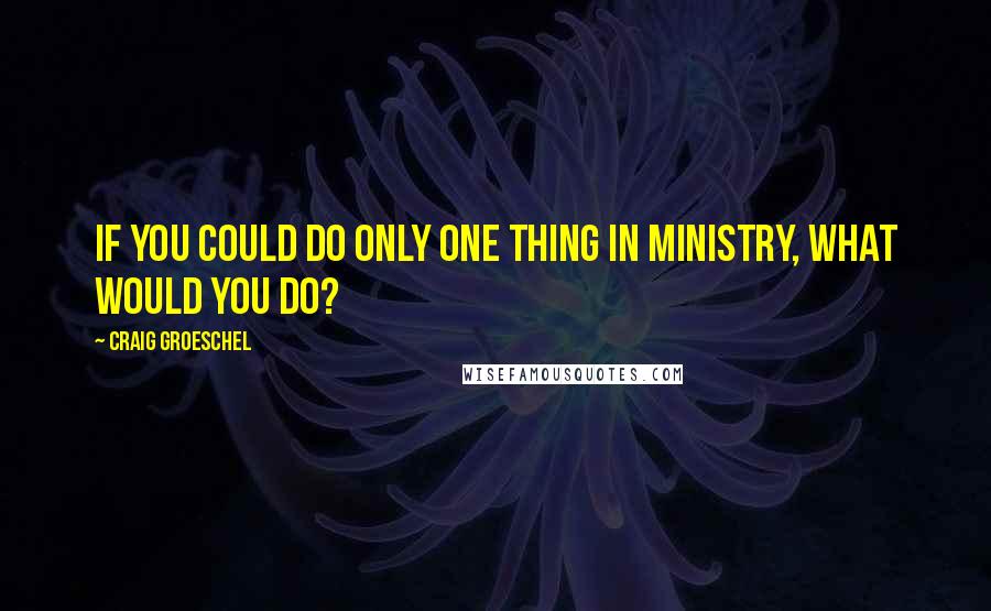 Craig Groeschel Quotes: if you could do only one thing in ministry, what would you do?