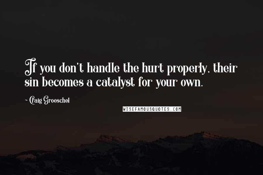 Craig Groeschel Quotes: If you don't handle the hurt properly, their sin becomes a catalyst for your own.
