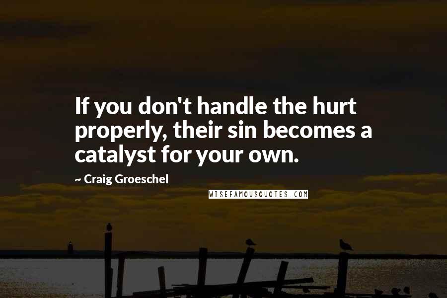 Craig Groeschel Quotes: If you don't handle the hurt properly, their sin becomes a catalyst for your own.