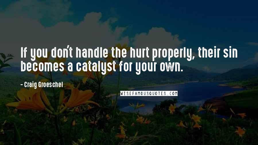 Craig Groeschel Quotes: If you don't handle the hurt properly, their sin becomes a catalyst for your own.