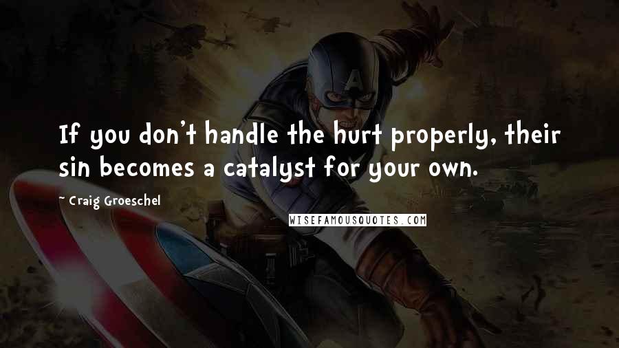 Craig Groeschel Quotes: If you don't handle the hurt properly, their sin becomes a catalyst for your own.