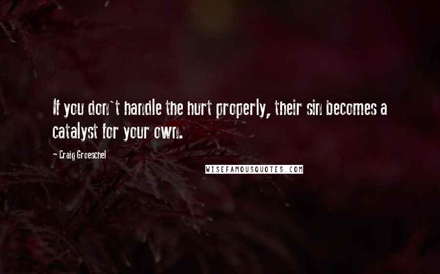 Craig Groeschel Quotes: If you don't handle the hurt properly, their sin becomes a catalyst for your own.