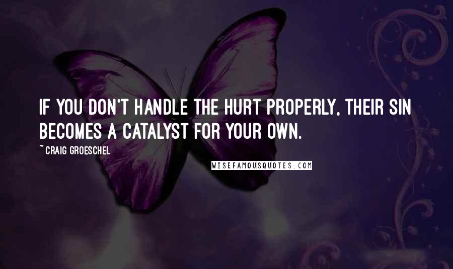 Craig Groeschel Quotes: If you don't handle the hurt properly, their sin becomes a catalyst for your own.