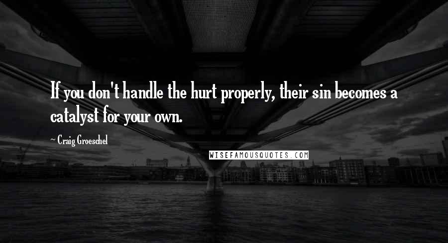 Craig Groeschel Quotes: If you don't handle the hurt properly, their sin becomes a catalyst for your own.