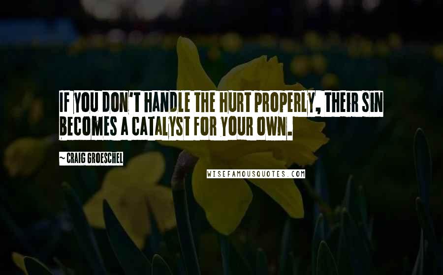 Craig Groeschel Quotes: If you don't handle the hurt properly, their sin becomes a catalyst for your own.