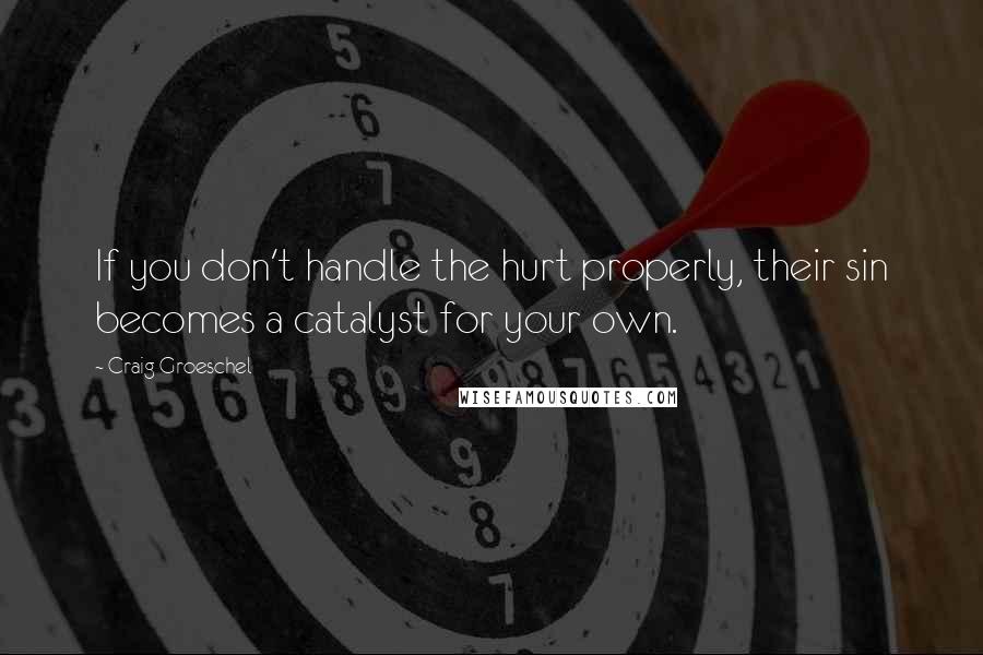 Craig Groeschel Quotes: If you don't handle the hurt properly, their sin becomes a catalyst for your own.