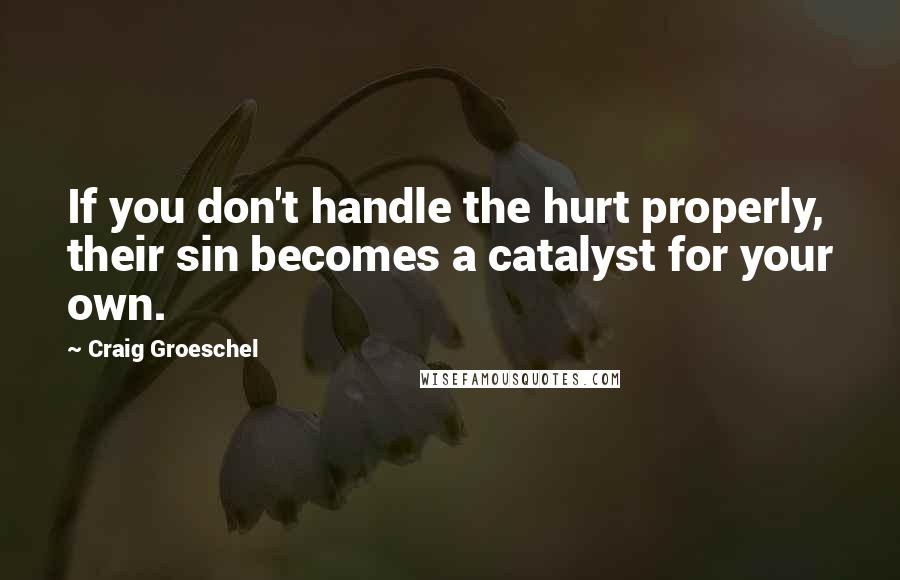 Craig Groeschel Quotes: If you don't handle the hurt properly, their sin becomes a catalyst for your own.