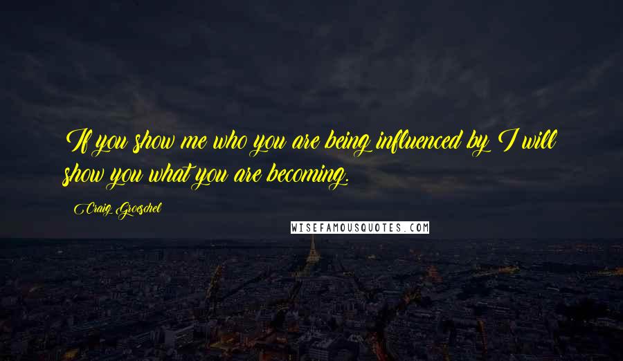 Craig Groeschel Quotes: If you show me who you are being influenced by I will show you what you are becoming.