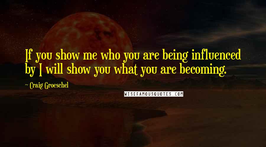 Craig Groeschel Quotes: If you show me who you are being influenced by I will show you what you are becoming.