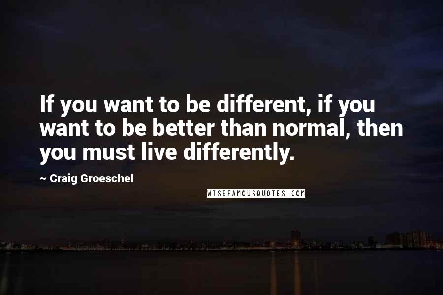 Craig Groeschel Quotes: If you want to be different, if you want to be better than normal, then you must live differently.