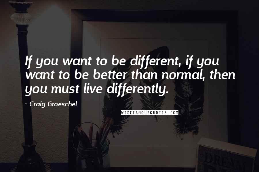 Craig Groeschel Quotes: If you want to be different, if you want to be better than normal, then you must live differently.