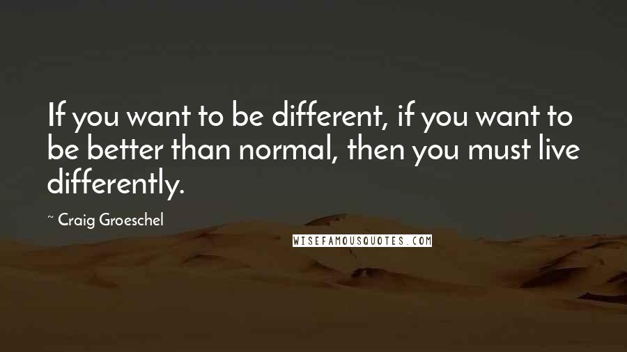 Craig Groeschel Quotes: If you want to be different, if you want to be better than normal, then you must live differently.