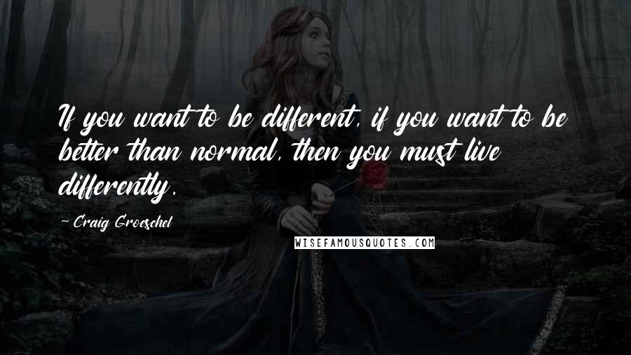 Craig Groeschel Quotes: If you want to be different, if you want to be better than normal, then you must live differently.